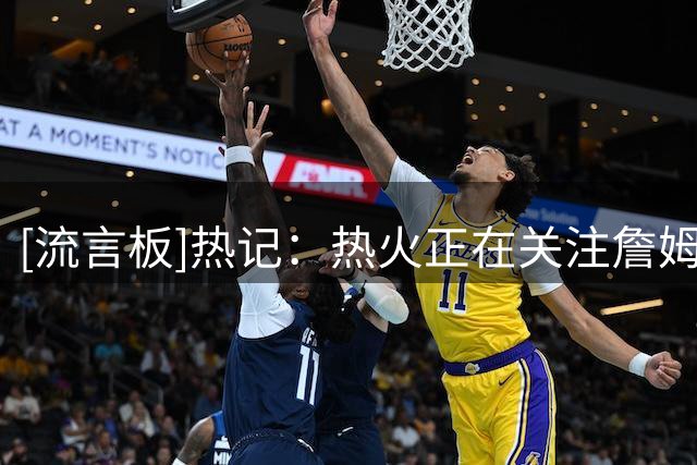 [流言板]热记：热火正在关注詹姆斯、德罗赞、克莱、比尔等球员